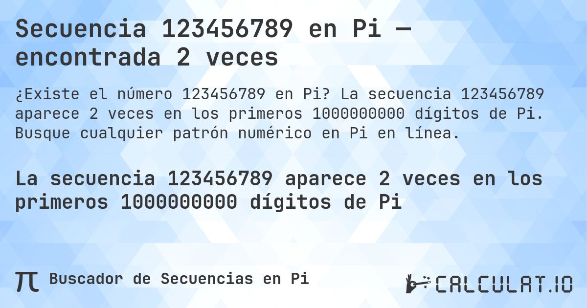 Secuencia 123456789 en Pi — encontrada 2 veces. La secuencia 123456789 aparece 2 veces en los primeros 1000000000 dígitos de Pi. Busque cualquier patrón numérico en Pi en línea.