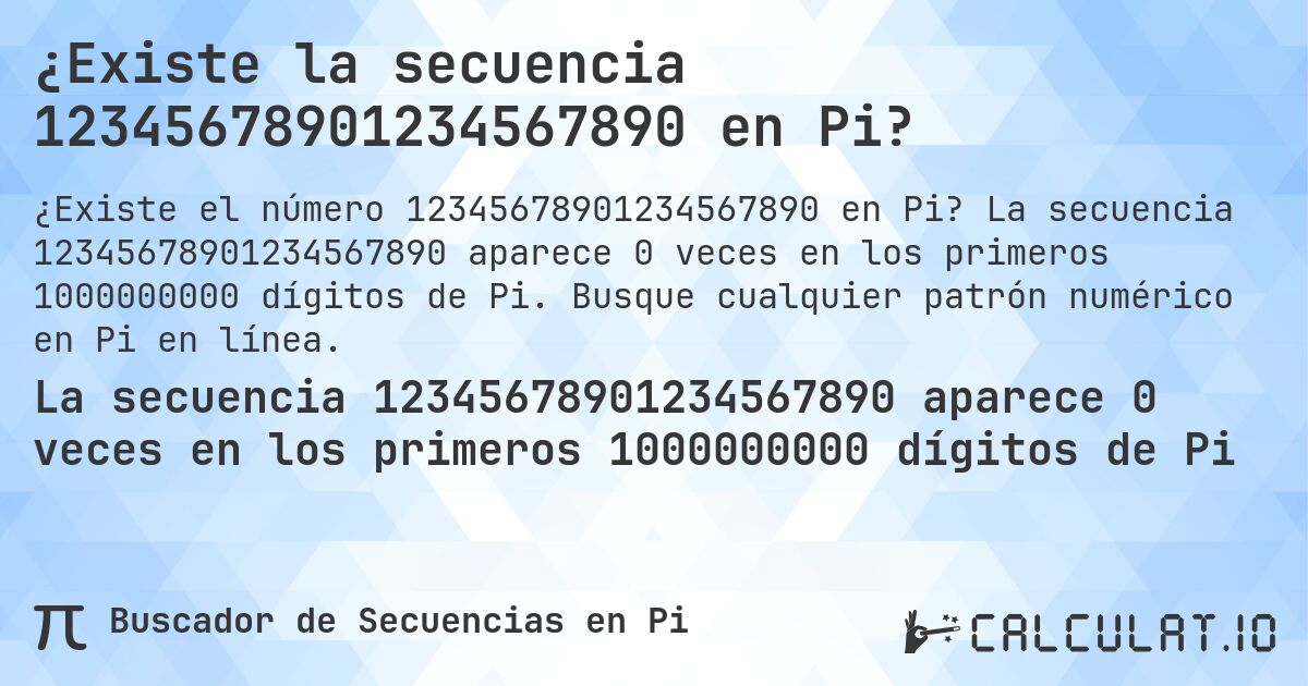 ¿Existe la secuencia 12345678901234567890 en Pi?. La secuencia 12345678901234567890 aparece 0 veces en los primeros 1000000000 dígitos de Pi. Busque cualquier patrón numérico en Pi en línea.