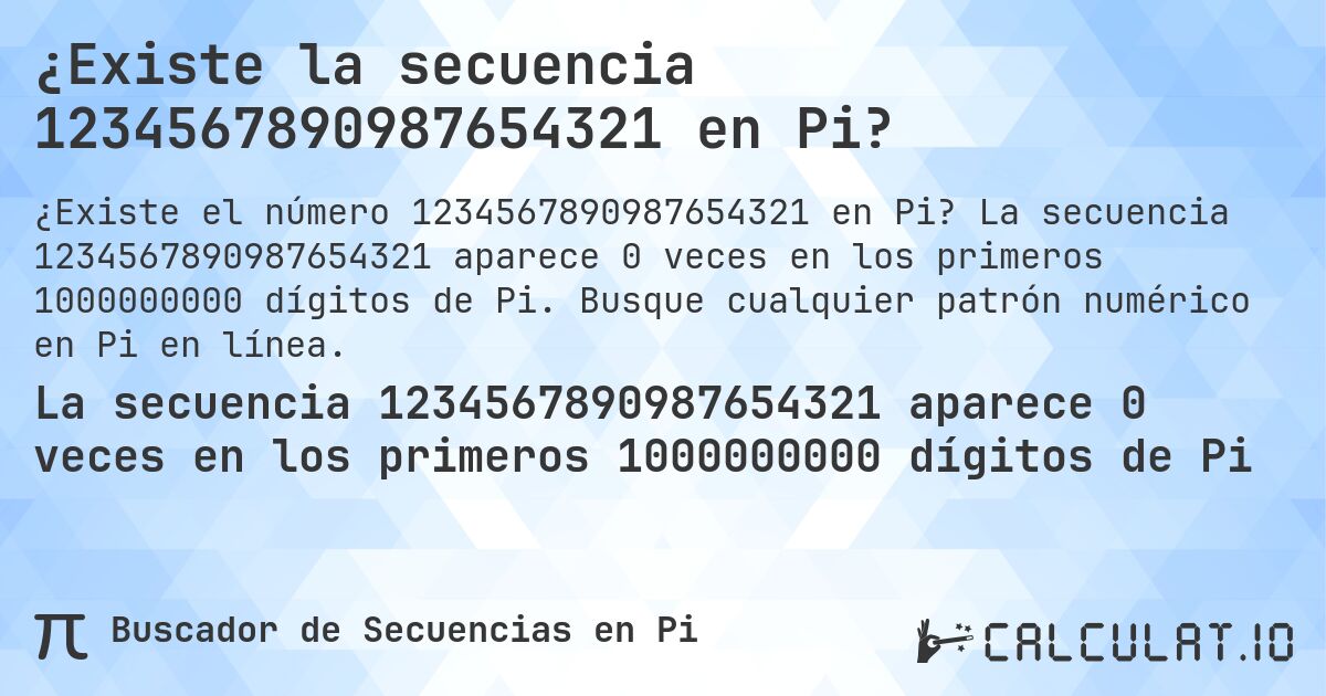 ¿Existe la secuencia 1234567890987654321 en Pi?. La secuencia 1234567890987654321 aparece 0 veces en los primeros 1000000000 dígitos de Pi. Busque cualquier patrón numérico en Pi en línea.