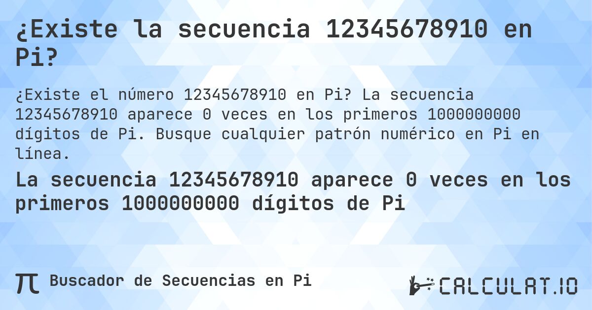 ¿Existe la secuencia 12345678910 en Pi?. La secuencia 12345678910 aparece 0 veces en los primeros 1000000000 dígitos de Pi. Busque cualquier patrón numérico en Pi en línea.