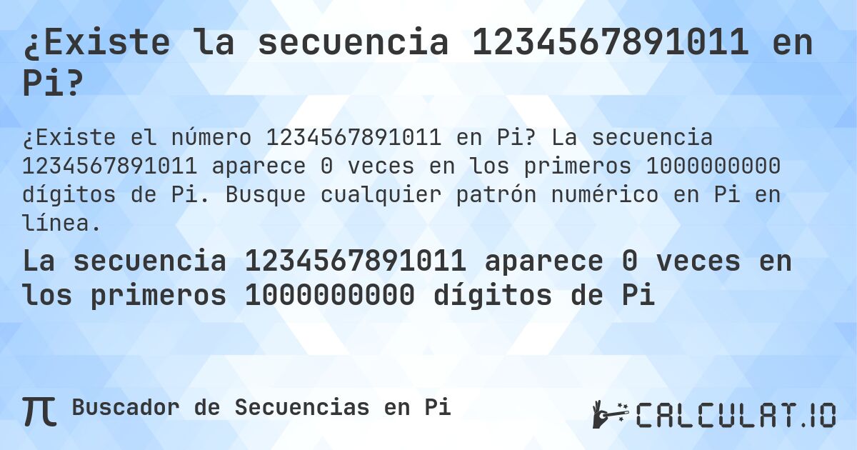 ¿Existe la secuencia 1234567891011 en Pi?. La secuencia 1234567891011 aparece 0 veces en los primeros 1000000000 dígitos de Pi. Busque cualquier patrón numérico en Pi en línea.