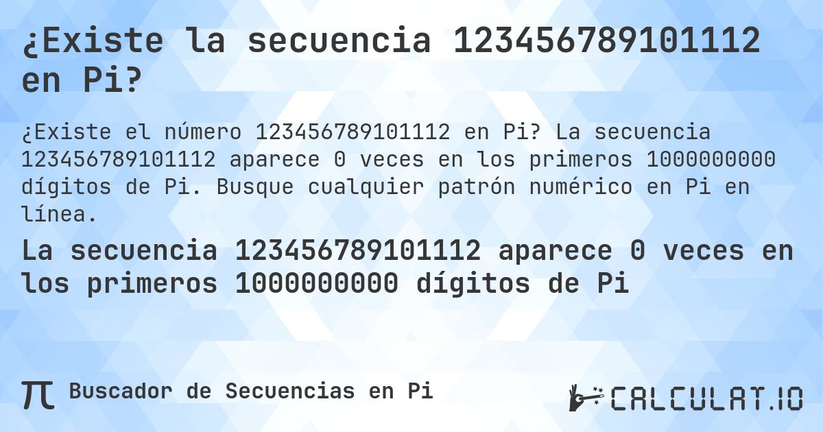 ¿Existe la secuencia 123456789101112 en Pi?. La secuencia 123456789101112 aparece 0 veces en los primeros 1000000000 dígitos de Pi. Busque cualquier patrón numérico en Pi en línea.