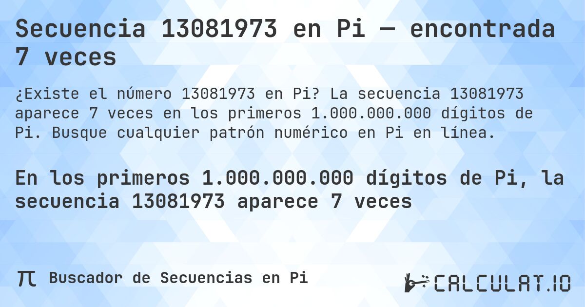 Secuencia 13081973 en Pi — encontrada 7 veces. La secuencia 13081973 aparece 7 veces en los primeros 1.000.000.000 dígitos de Pi. Busque cualquier patrón numérico en Pi en línea.