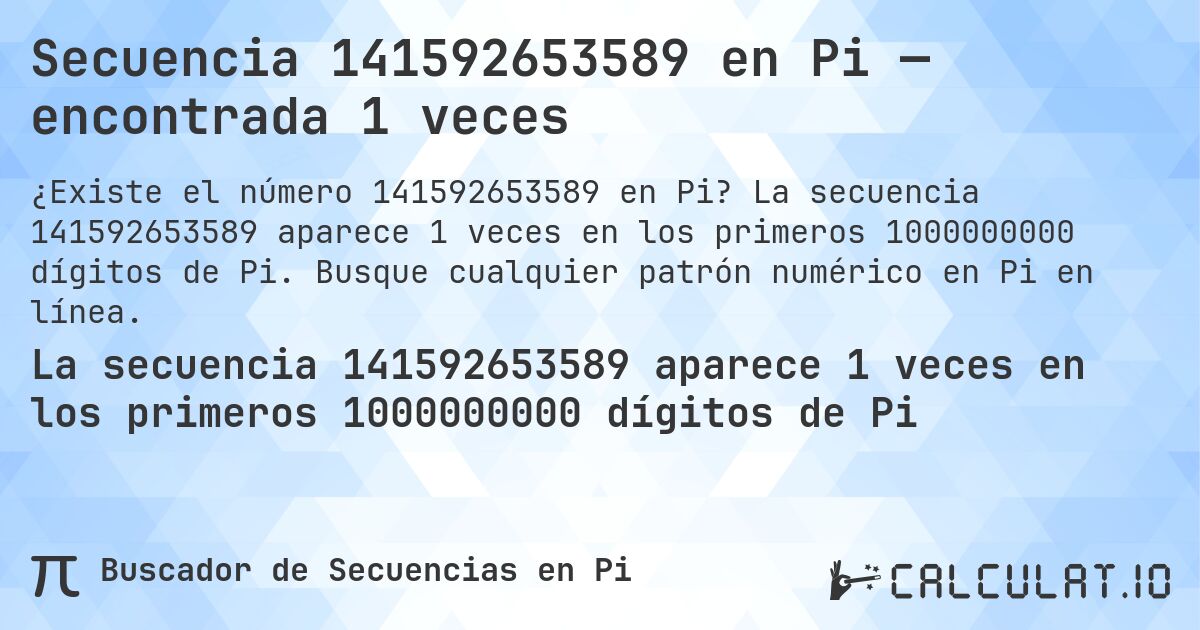 Secuencia 141592653589 en Pi — encontrada 1 veces. La secuencia 141592653589 aparece 1 veces en los primeros 1000000000 dígitos de Pi. Busque cualquier patrón numérico en Pi en línea.
