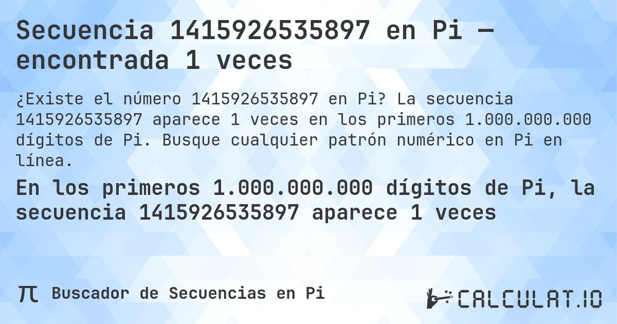 Secuencia 1415926535897 en Pi — encontrada 1 veces. La secuencia 1415926535897 aparece 1 veces en los primeros 1.000.000.000 dígitos de Pi. Busque cualquier patrón numérico en Pi en línea.