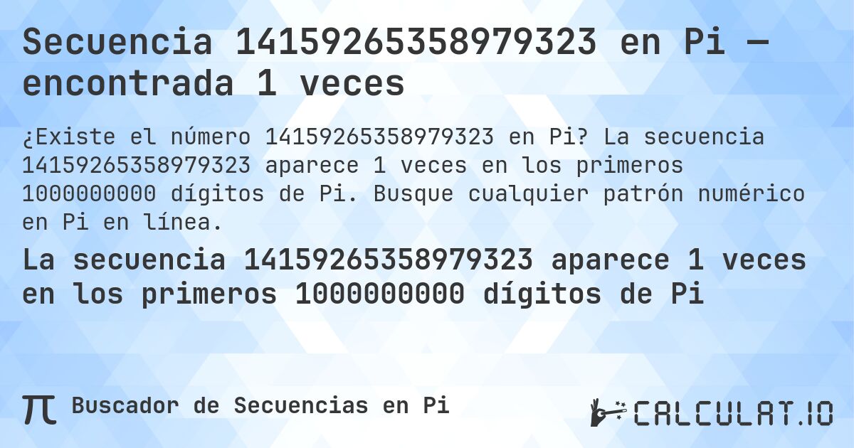 Secuencia 14159265358979323 en Pi — encontrada 1 veces. La secuencia 14159265358979323 aparece 1 veces en los primeros 1000000000 dígitos de Pi. Busque cualquier patrón numérico en Pi en línea.