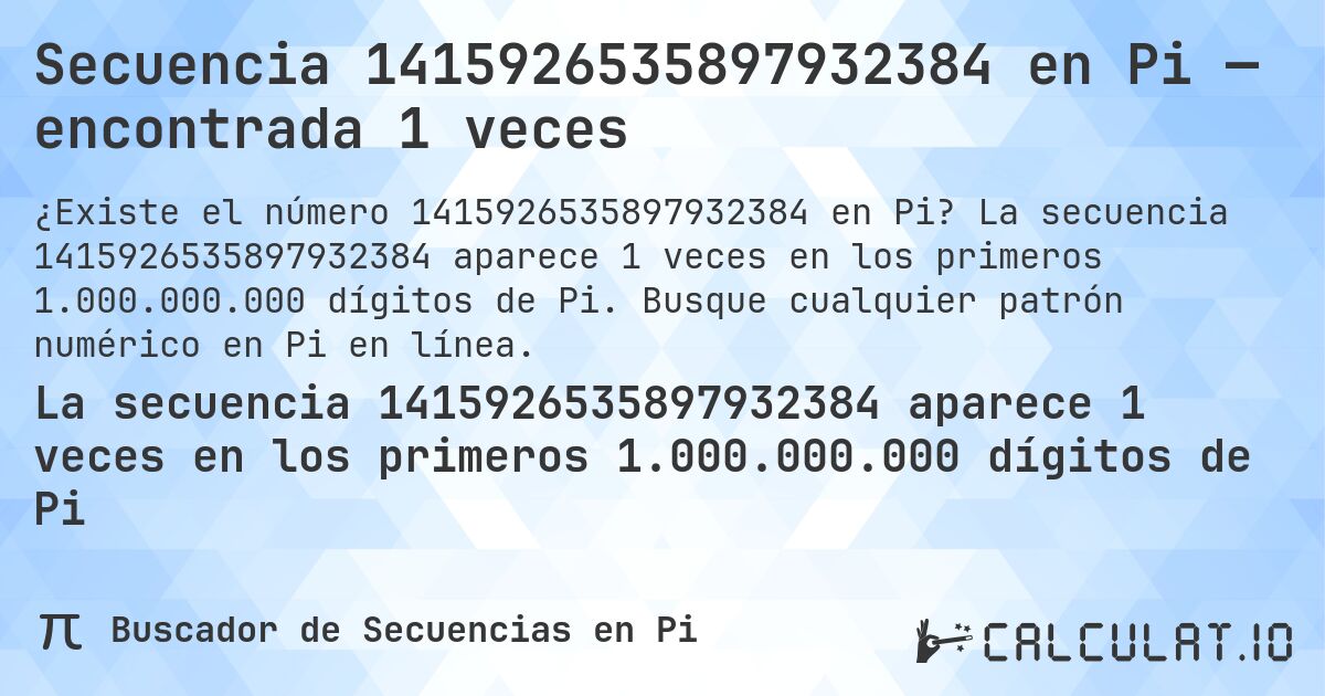 Secuencia 1415926535897932384 en Pi — encontrada 1 veces. La secuencia 1415926535897932384 aparece 1 veces en los primeros 1.000.000.000 dígitos de Pi. Busque cualquier patrón numérico en Pi en línea.
