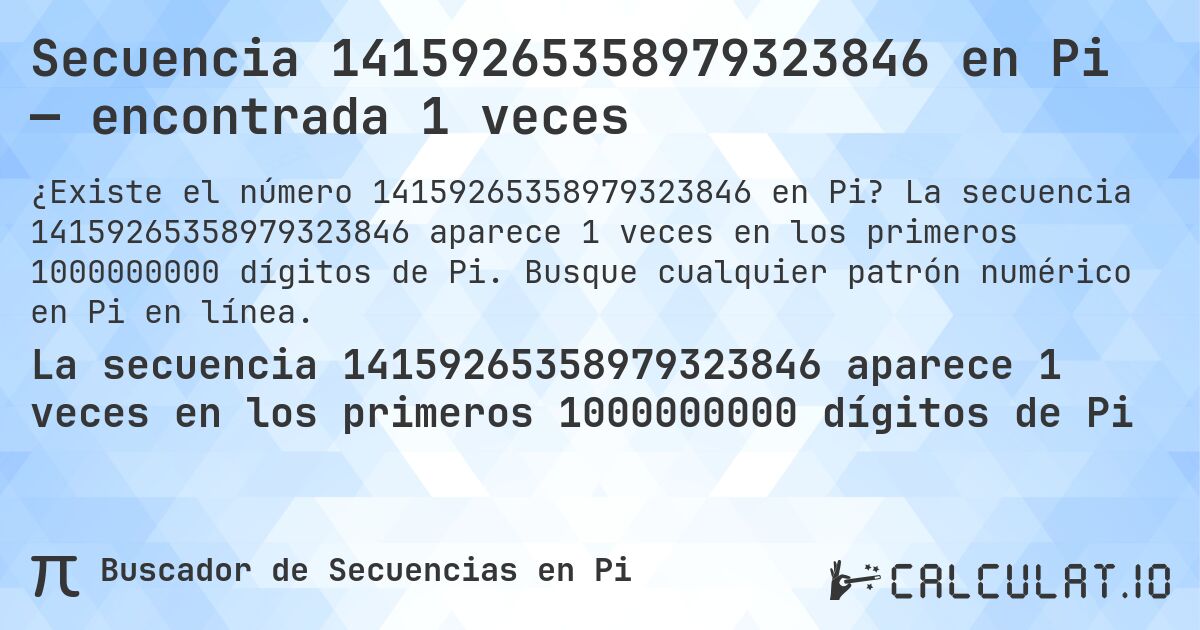 Secuencia 14159265358979323846 en Pi — encontrada 1 veces. La secuencia 14159265358979323846 aparece 1 veces en los primeros 1000000000 dígitos de Pi. Busque cualquier patrón numérico en Pi en línea.