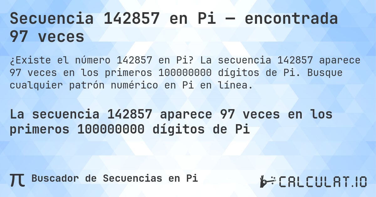 Secuencia 142857 en Pi — encontrada 97 veces. La secuencia 142857 aparece 97 veces en los primeros 100000000 dígitos de Pi. Busque cualquier patrón numérico en Pi en línea.