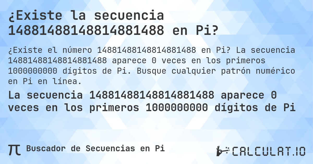 ¿Existe la secuencia 14881488148814881488 en Pi?. La secuencia 14881488148814881488 aparece 0 veces en los primeros 1000000000 dígitos de Pi. Busque cualquier patrón numérico en Pi en línea.