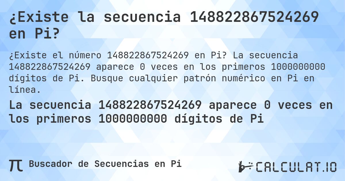 ¿Existe la secuencia 148822867524269 en Pi?. La secuencia 148822867524269 aparece 0 veces en los primeros 1000000000 dígitos de Pi. Busque cualquier patrón numérico en Pi en línea.