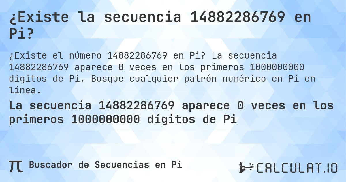 ¿Existe la secuencia 14882286769 en Pi?. La secuencia 14882286769 aparece 0 veces en los primeros 1000000000 dígitos de Pi. Busque cualquier patrón numérico en Pi en línea.