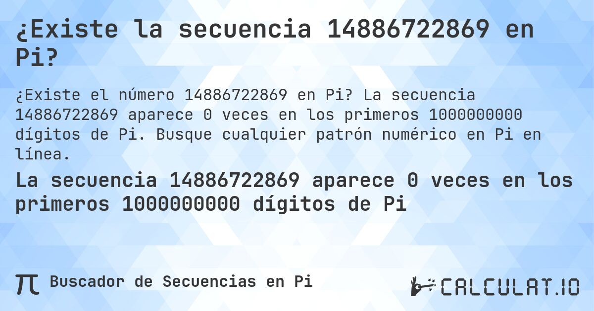 ¿Existe la secuencia 14886722869 en Pi?. La secuencia 14886722869 aparece 0 veces en los primeros 1000000000 dígitos de Pi. Busque cualquier patrón numérico en Pi en línea.