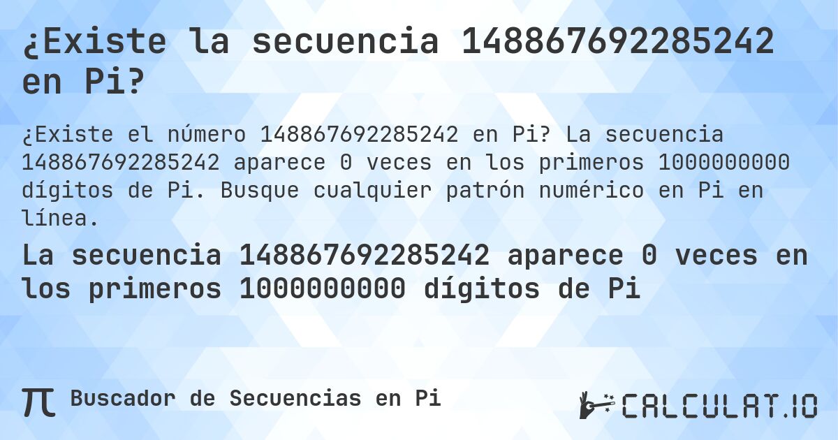¿Existe la secuencia 148867692285242 en Pi?. La secuencia 148867692285242 aparece 0 veces en los primeros 1000000000 dígitos de Pi. Busque cualquier patrón numérico en Pi en línea.