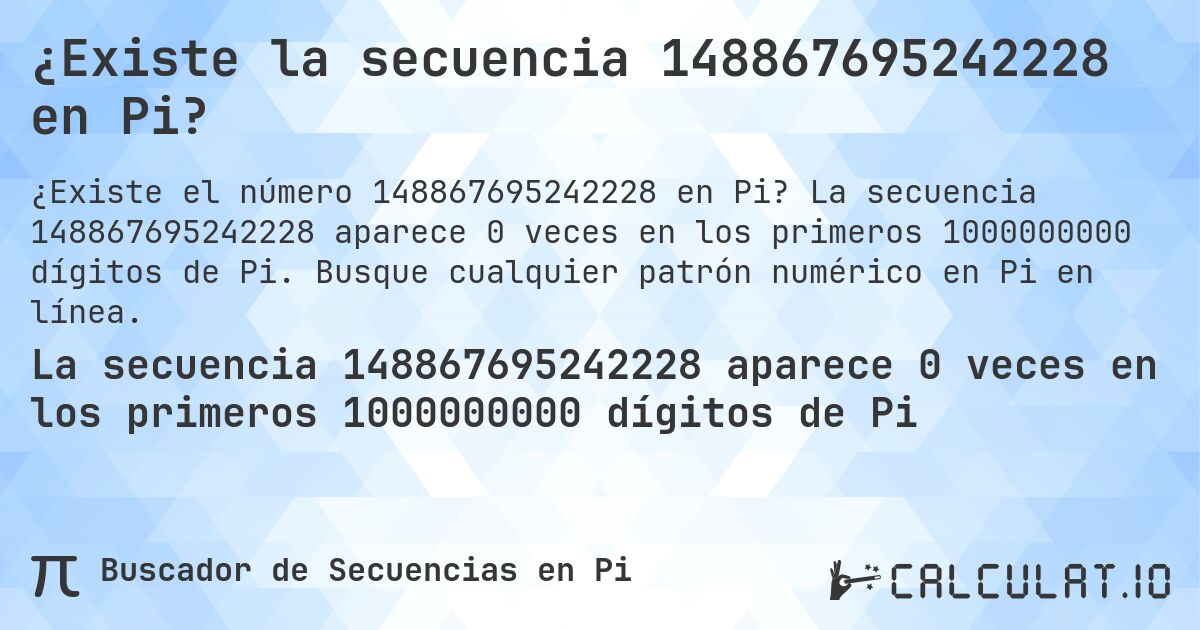 ¿Existe la secuencia 148867695242228 en Pi?. La secuencia 148867695242228 aparece 0 veces en los primeros 1000000000 dígitos de Pi. Busque cualquier patrón numérico en Pi en línea.