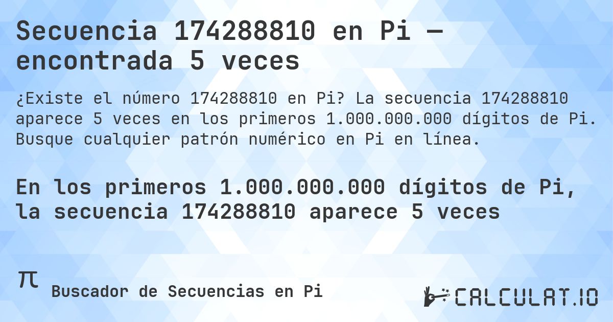 Secuencia 174288810 en Pi — encontrada 5 veces. La secuencia 174288810 aparece 5 veces en los primeros 1.000.000.000 dígitos de Pi. Busque cualquier patrón numérico en Pi en línea.