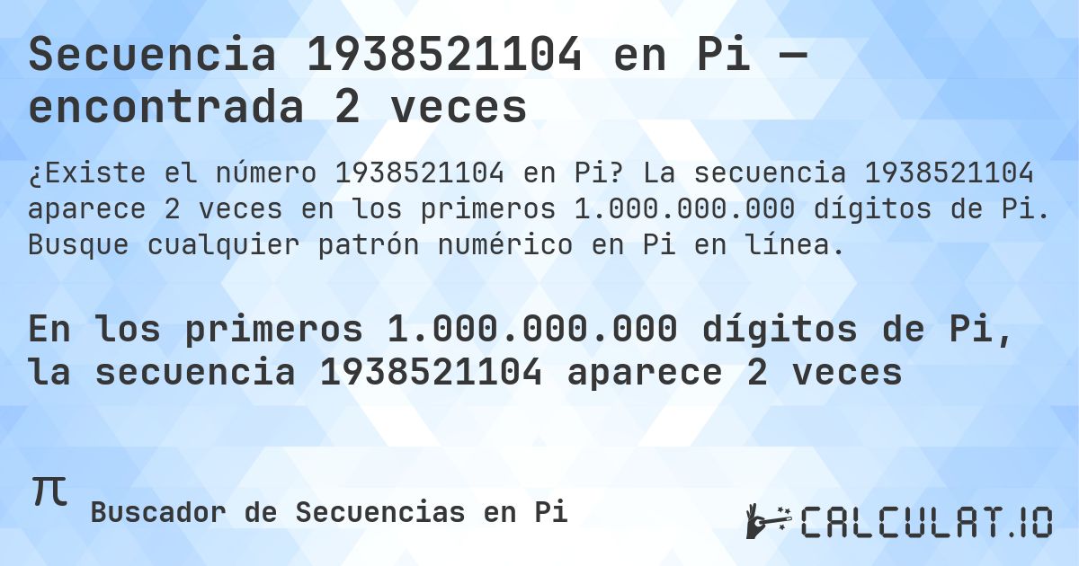 Secuencia 1938521104 en Pi — encontrada 2 veces. La secuencia 1938521104 aparece 2 veces en los primeros 1.000.000.000 dígitos de Pi. Busque cualquier patrón numérico en Pi en línea.