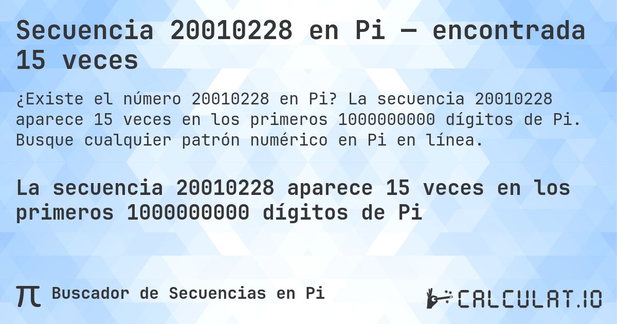 Secuencia 20010228 en Pi — encontrada 15 veces. La secuencia 20010228 aparece 15 veces en los primeros 1000000000 dígitos de Pi. Busque cualquier patrón numérico en Pi en línea.
