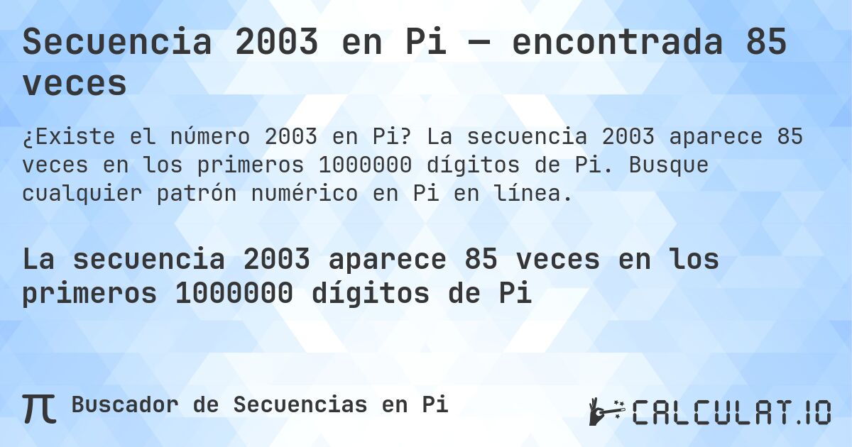 Secuencia 2003 en Pi — encontrada 85 veces. La secuencia 2003 aparece 85 veces en los primeros 1000000 dígitos de Pi. Busque cualquier patrón numérico en Pi en línea.