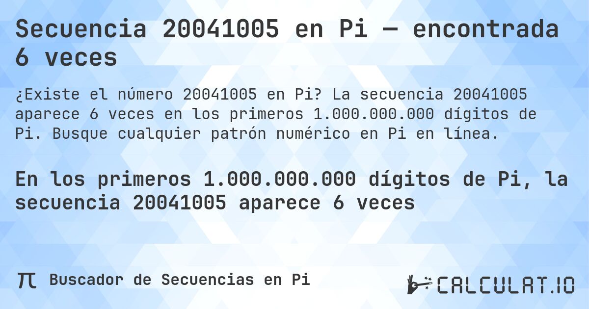 Secuencia 20041005 en Pi — encontrada 6 veces. La secuencia 20041005 aparece 6 veces en los primeros 1.000.000.000 dígitos de Pi. Busque cualquier patrón numérico en Pi en línea.