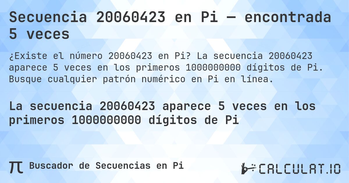 Secuencia 20060423 en Pi — encontrada 5 veces. La secuencia 20060423 aparece 5 veces en los primeros 1000000000 dígitos de Pi. Busque cualquier patrón numérico en Pi en línea.