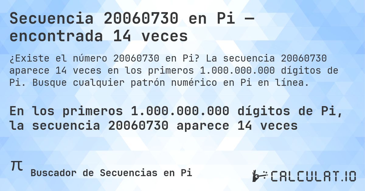 Secuencia 20060730 en Pi — encontrada 14 veces. La secuencia 20060730 aparece 14 veces en los primeros 1.000.000.000 dígitos de Pi. Busque cualquier patrón numérico en Pi en línea.