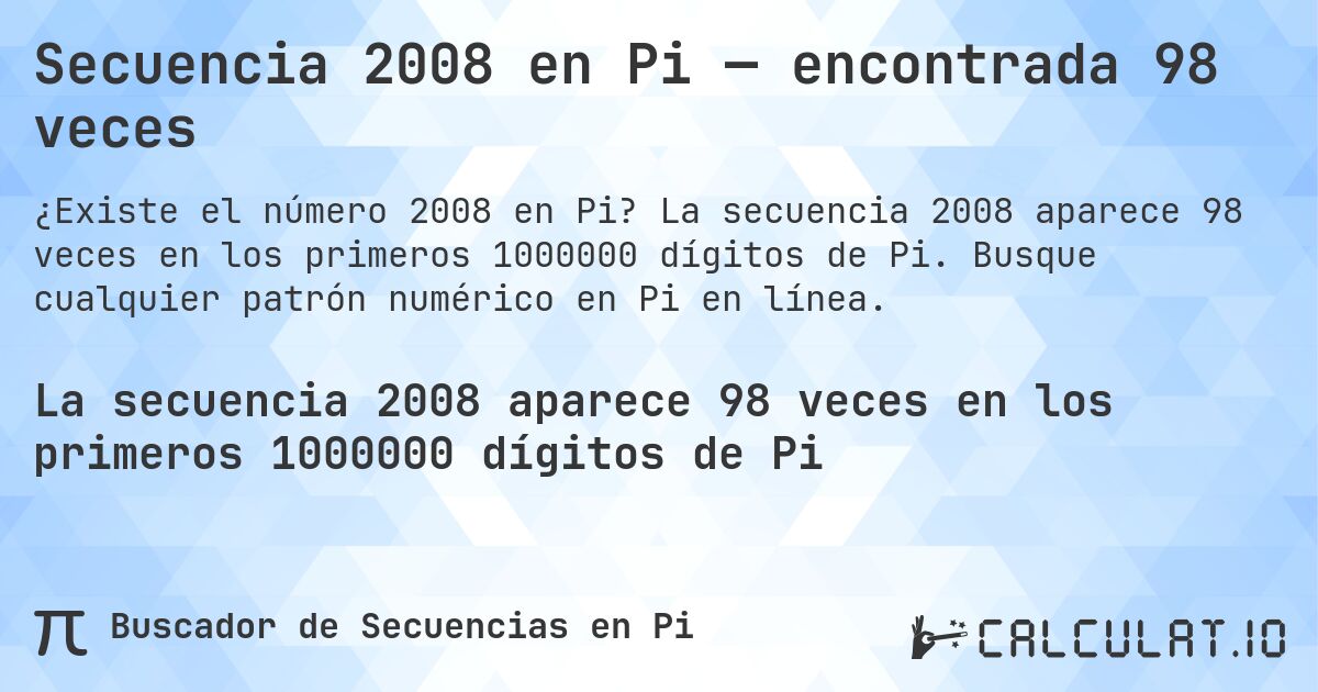Secuencia 2008 en Pi — encontrada 98 veces. La secuencia 2008 aparece 98 veces en los primeros 1000000 dígitos de Pi. Busque cualquier patrón numérico en Pi en línea.