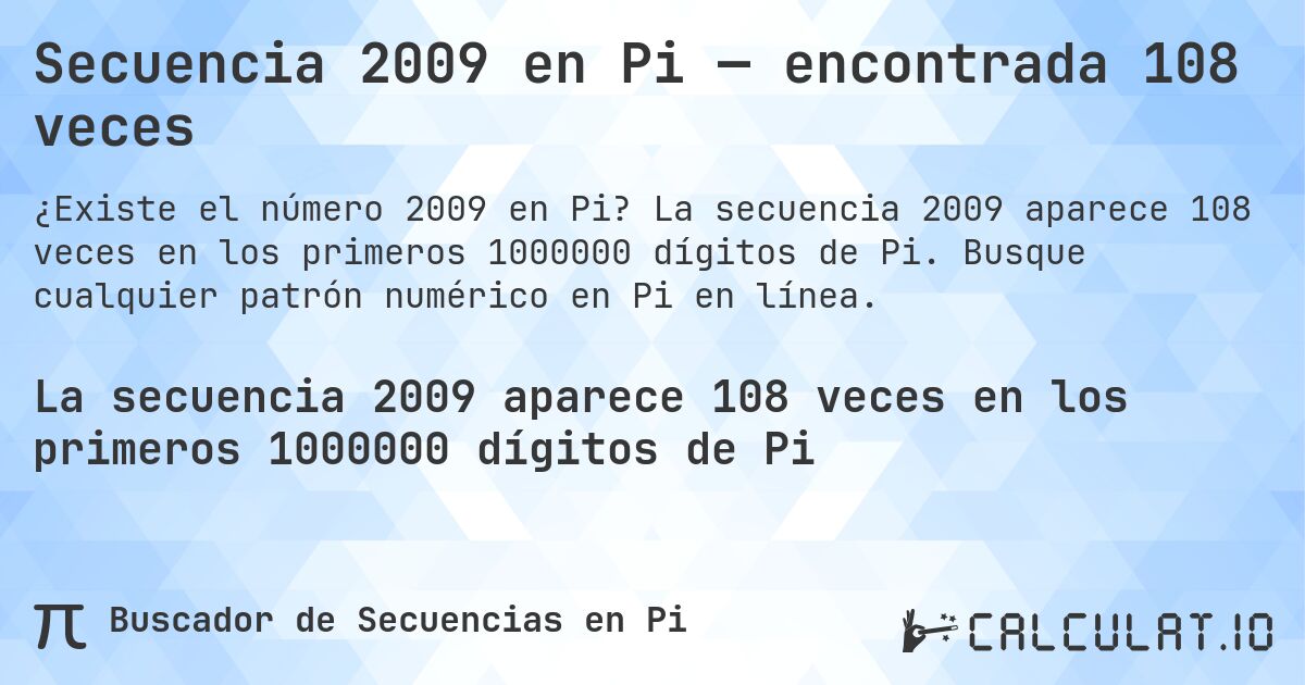 Secuencia 2009 en Pi — encontrada 108 veces. La secuencia 2009 aparece 108 veces en los primeros 1000000 dígitos de Pi. Busque cualquier patrón numérico en Pi en línea.