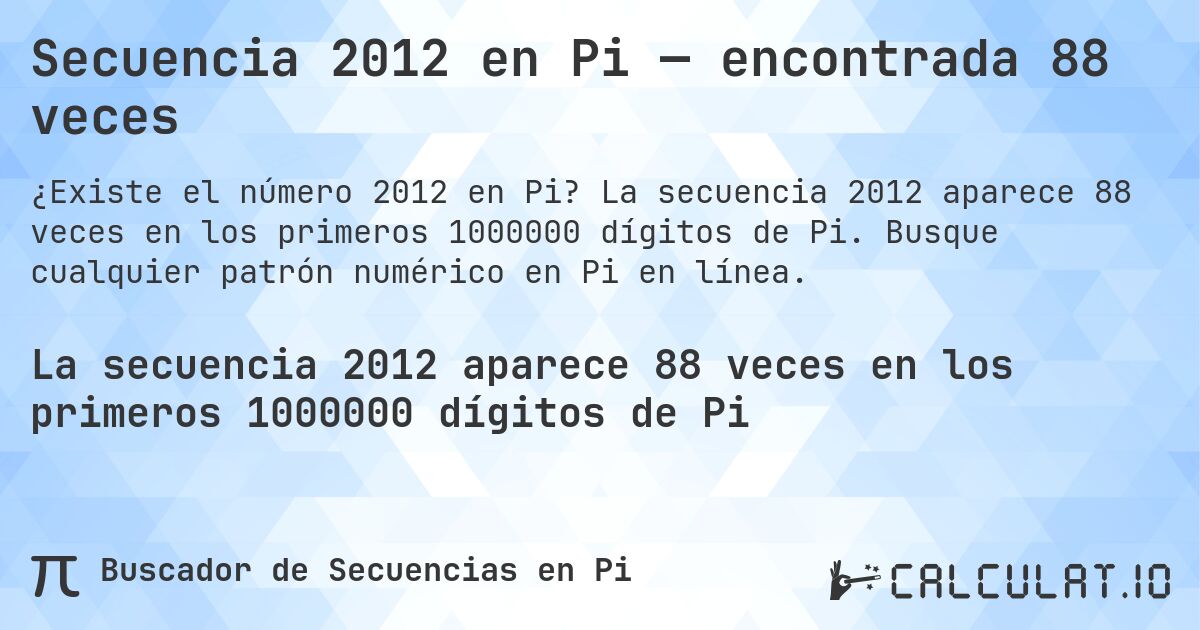 Secuencia 2012 en Pi — encontrada 88 veces. La secuencia 2012 aparece 88 veces en los primeros 1000000 dígitos de Pi. Busque cualquier patrón numérico en Pi en línea.