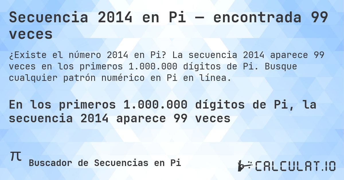 Secuencia 2014 en Pi — encontrada 99 veces. La secuencia 2014 aparece 99 veces en los primeros 1.000.000 dígitos de Pi. Busque cualquier patrón numérico en Pi en línea.