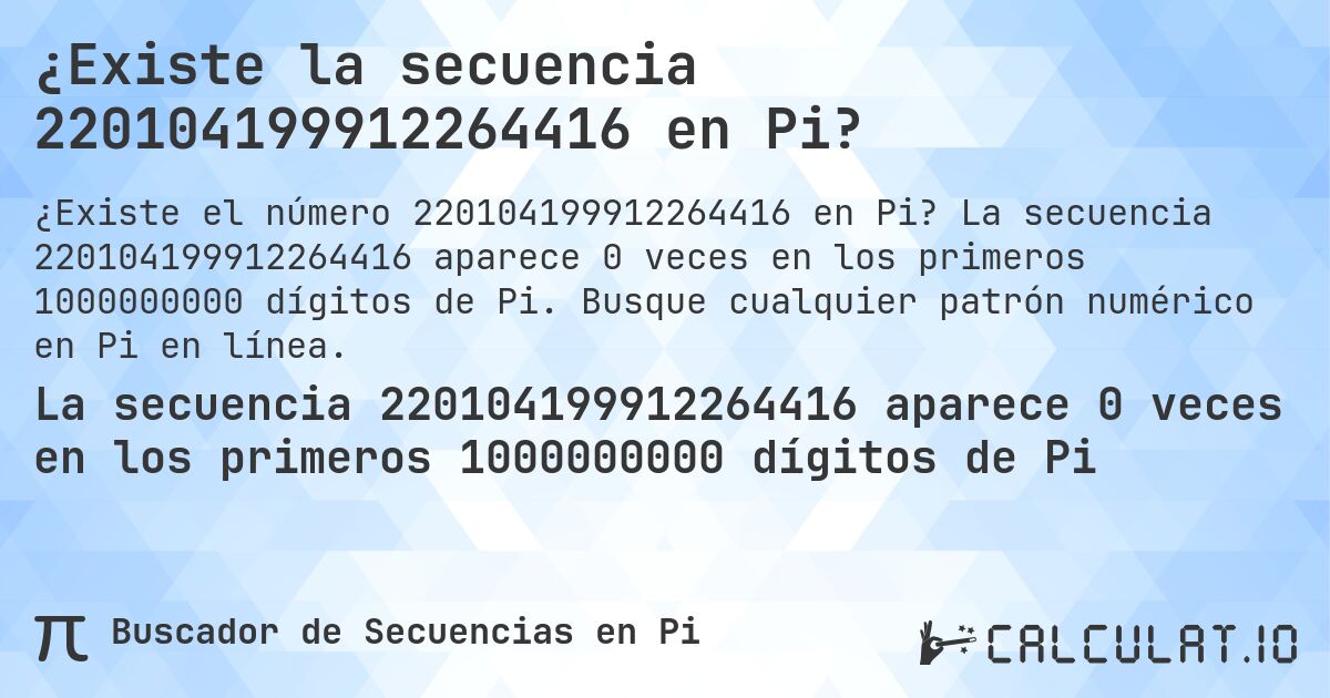 ¿Existe la secuencia 220104199912264416 en Pi?. La secuencia 220104199912264416 aparece 0 veces en los primeros 1000000000 dígitos de Pi. Busque cualquier patrón numérico en Pi en línea.