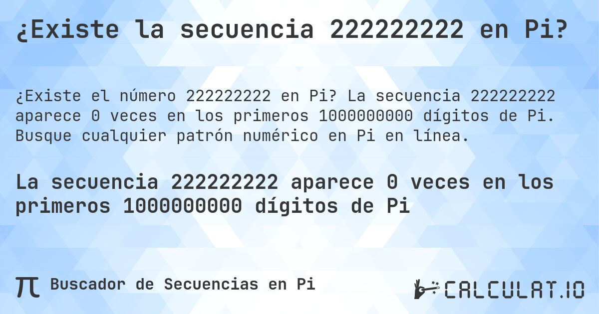 ¿Existe la secuencia 222222222 en Pi?. La secuencia 222222222 aparece 0 veces en los primeros 1000000000 dígitos de Pi. Busque cualquier patrón numérico en Pi en línea.