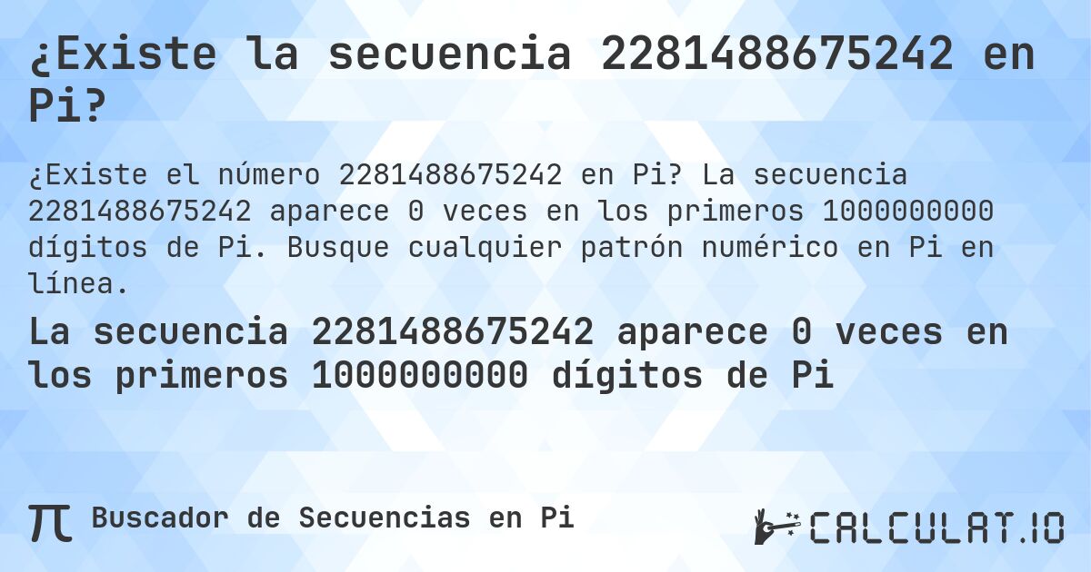 ¿Existe la secuencia 2281488675242 en Pi?. La secuencia 2281488675242 aparece 0 veces en los primeros 1000000000 dígitos de Pi. Busque cualquier patrón numérico en Pi en línea.