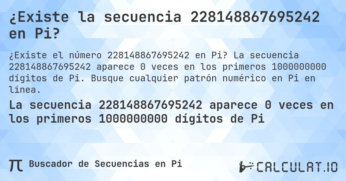 ¿Existe la secuencia 228148867695242 en Pi?. La secuencia 228148867695242 aparece 0 veces en los primeros 1000000000 dígitos de Pi. Busque cualquier patrón numérico en Pi en línea.