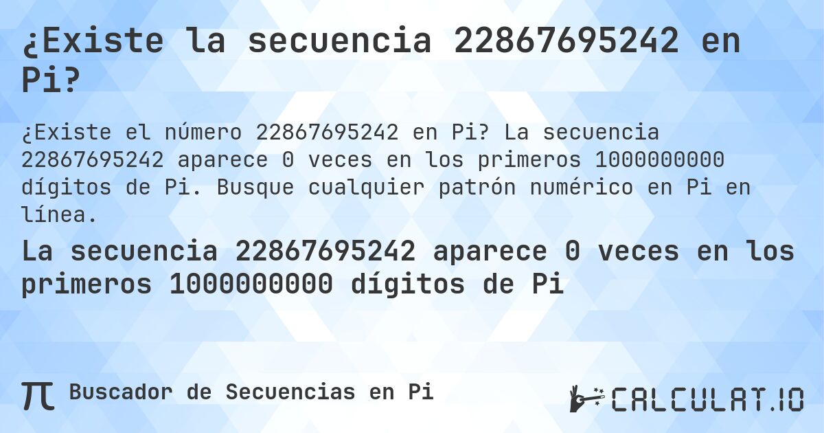 ¿Existe la secuencia 22867695242 en Pi?. La secuencia 22867695242 aparece 0 veces en los primeros 1000000000 dígitos de Pi. Busque cualquier patrón numérico en Pi en línea.