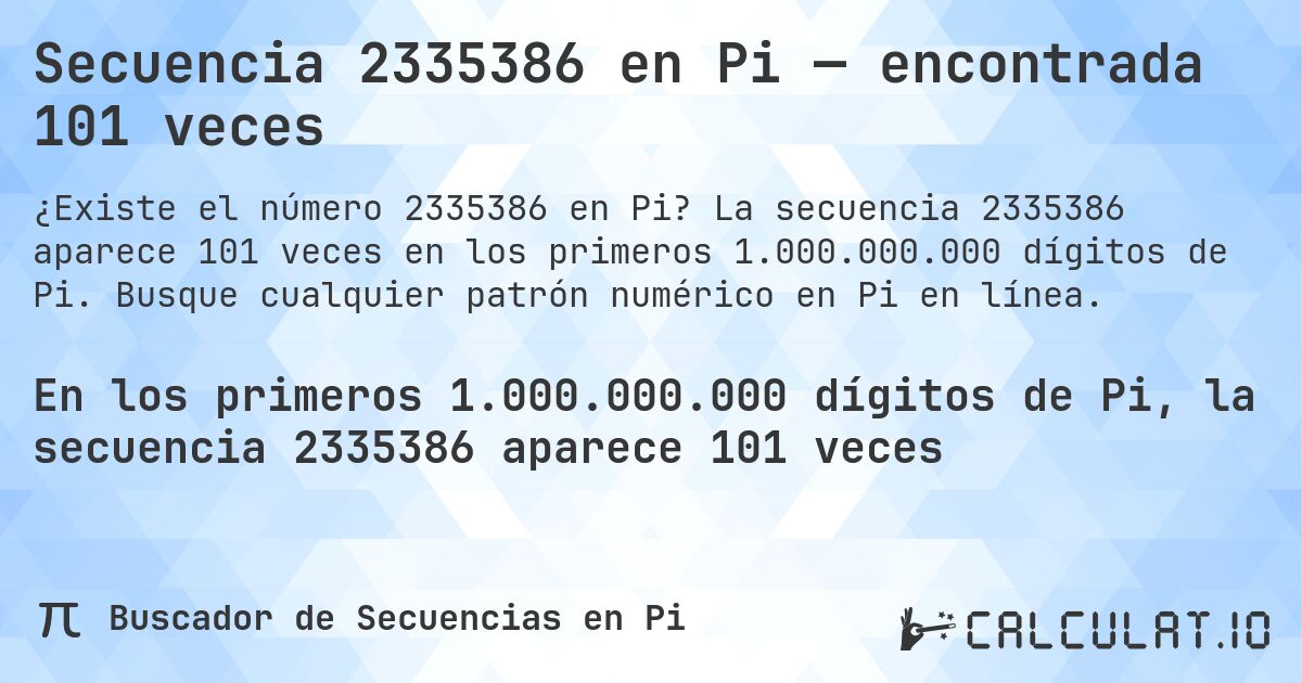 Secuencia 2335386 en Pi — encontrada 101 veces. La secuencia 2335386 aparece 101 veces en los primeros 1.000.000.000 dígitos de Pi. Busque cualquier patrón numérico en Pi en línea.
