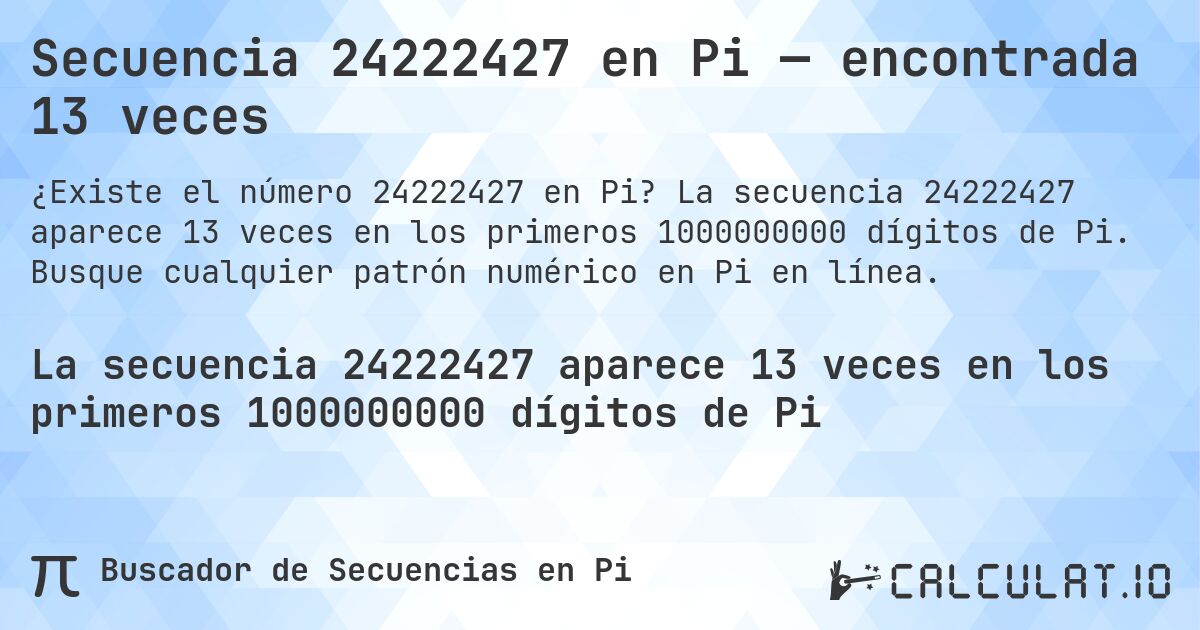 Secuencia 24222427 en Pi — encontrada 13 veces. La secuencia 24222427 aparece 13 veces en los primeros 1000000000 dígitos de Pi. Busque cualquier patrón numérico en Pi en línea.