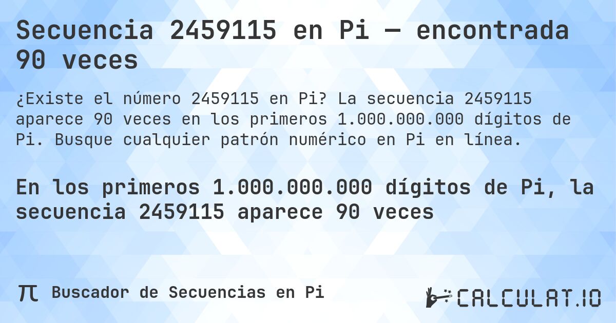 Secuencia 2459115 en Pi — encontrada 90 veces. La secuencia 2459115 aparece 90 veces en los primeros 1.000.000.000 dígitos de Pi. Busque cualquier patrón numérico en Pi en línea.