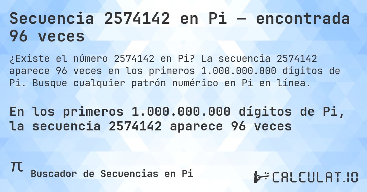 Secuencia 2574142 en Pi — encontrada 96 veces. La secuencia 2574142 aparece 96 veces en los primeros 1.000.000.000 dígitos de Pi. Busque cualquier patrón numérico en Pi en línea.