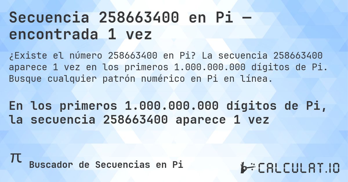 Secuencia 258663400 en Pi — encontrada 1 vez. La secuencia 258663400 aparece 1 vez en los primeros 1.000.000.000 dígitos de Pi. Busque cualquier patrón numérico en Pi en línea.