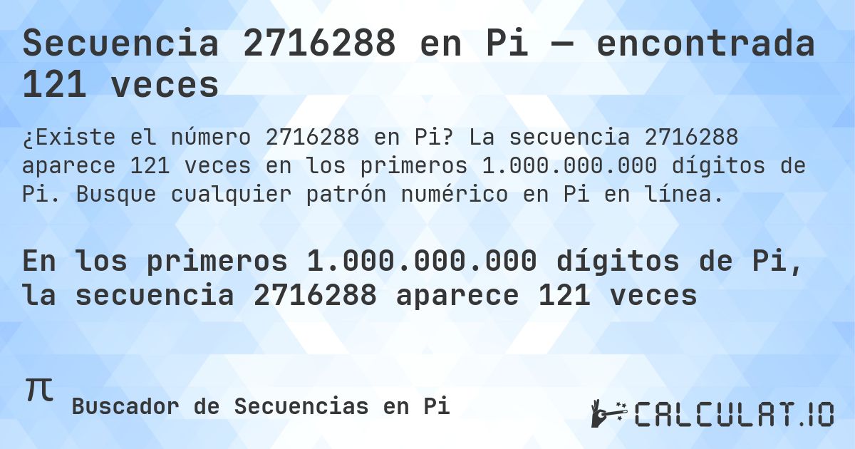 Secuencia 2716288 en Pi — encontrada 121 veces. La secuencia 2716288 aparece 121 veces en los primeros 1.000.000.000 dígitos de Pi. Busque cualquier patrón numérico en Pi en línea.
