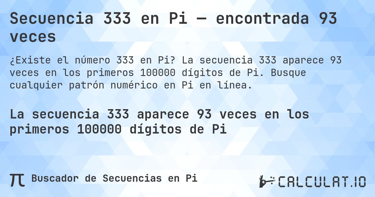 Secuencia 333 en Pi — encontrada 93 veces. La secuencia 333 aparece 93 veces en los primeros 100000 dígitos de Pi. Busque cualquier patrón numérico en Pi en línea.