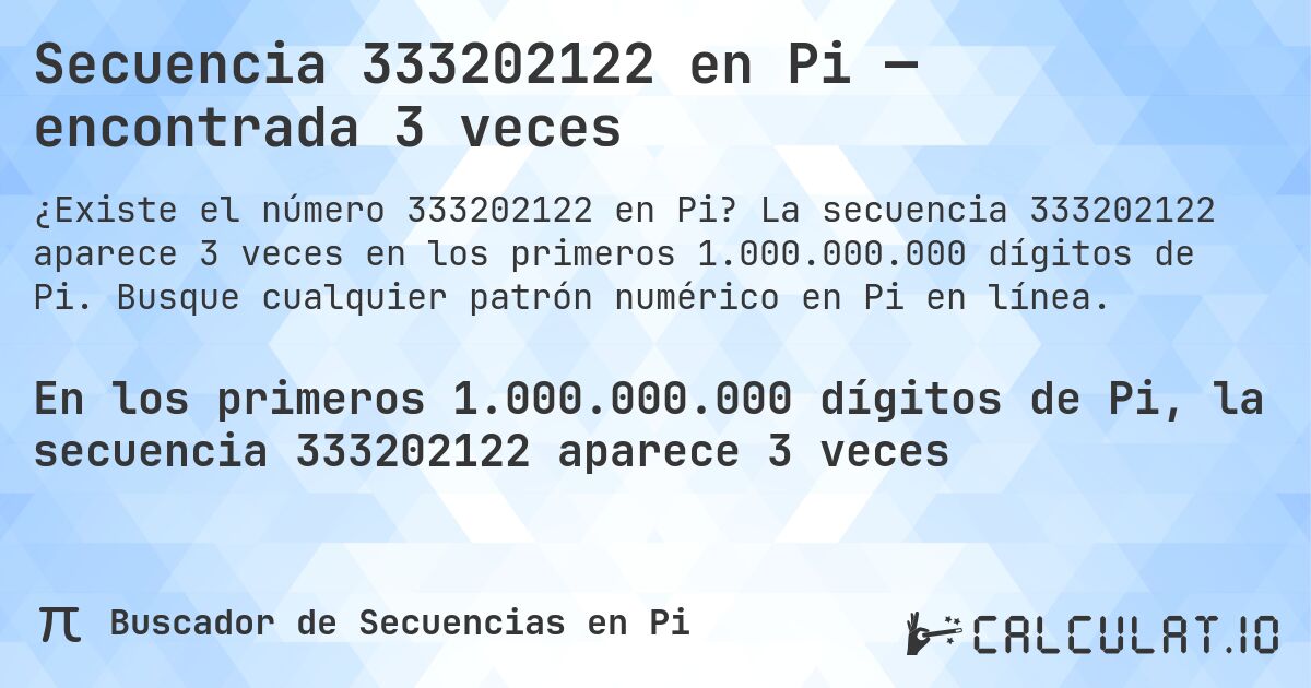 Secuencia 333202122 en Pi — encontrada 3 veces. La secuencia 333202122 aparece 3 veces en los primeros 1.000.000.000 dígitos de Pi. Busque cualquier patrón numérico en Pi en línea.