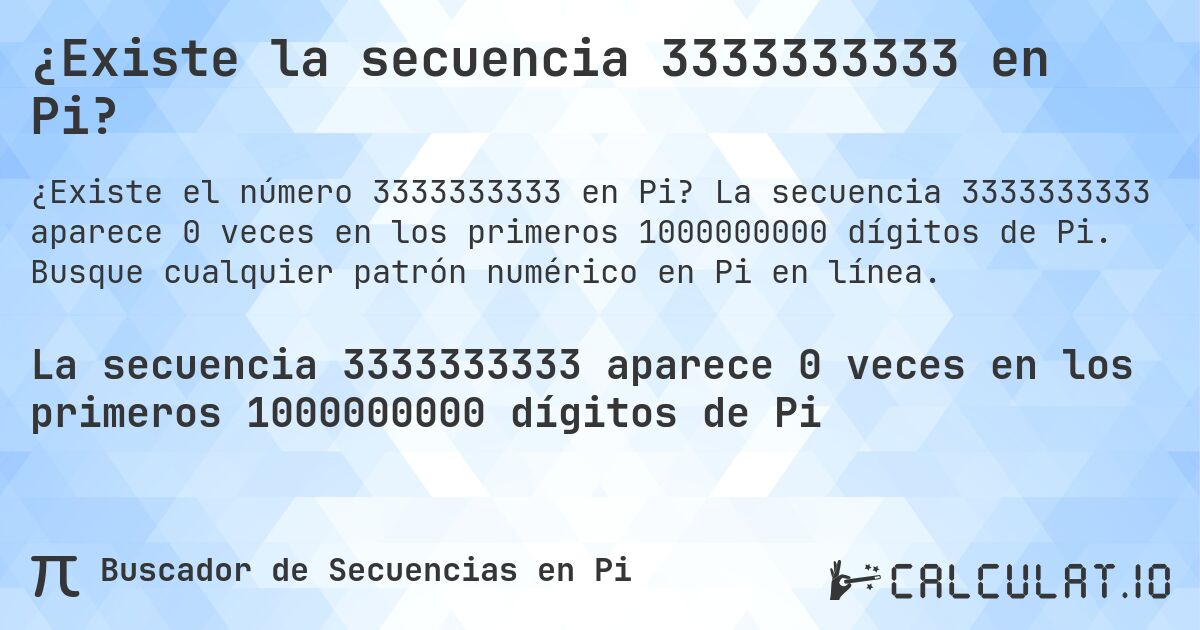 ¿Existe la secuencia 3333333333 en Pi?. La secuencia 3333333333 aparece 0 veces en los primeros 1000000000 dígitos de Pi. Busque cualquier patrón numérico en Pi en línea.