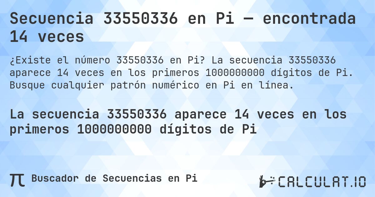 Secuencia 33550336 en Pi — encontrada 14 veces. La secuencia 33550336 aparece 14 veces en los primeros 1000000000 dígitos de Pi. Busque cualquier patrón numérico en Pi en línea.