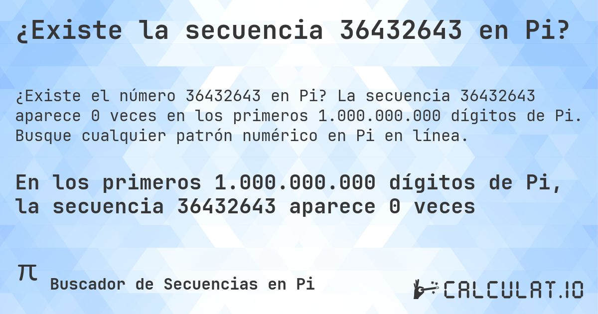 ¿Existe la secuencia 36432643 en Pi?. La secuencia 36432643 aparece 0 veces en los primeros 1.000.000.000 dígitos de Pi. Busque cualquier patrón numérico en Pi en línea.
