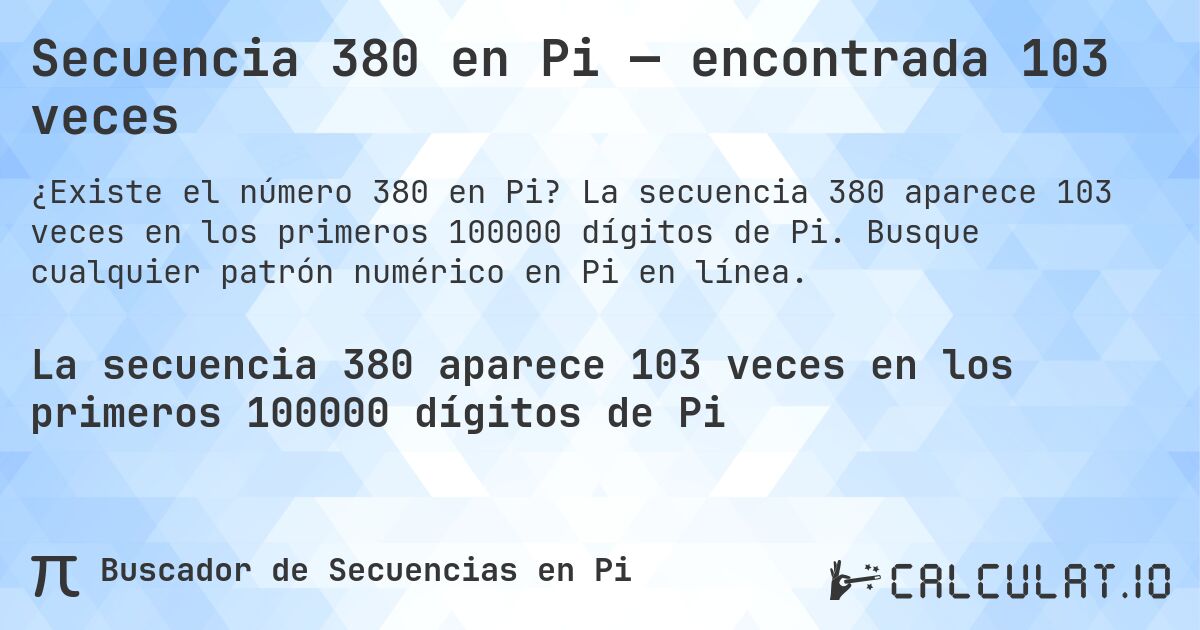 Secuencia 380 en Pi — encontrada 103 veces. La secuencia 380 aparece 103 veces en los primeros 100000 dígitos de Pi. Busque cualquier patrón numérico en Pi en línea.