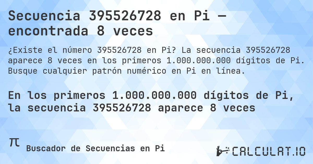 Secuencia 395526728 en Pi — encontrada 8 veces. La secuencia 395526728 aparece 8 veces en los primeros 1.000.000.000 dígitos de Pi. Busque cualquier patrón numérico en Pi en línea.