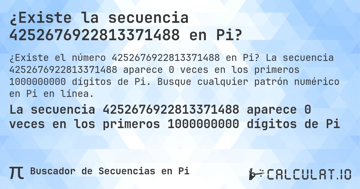 ¿Existe la secuencia 4252676922813371488 en Pi?. La secuencia 4252676922813371488 aparece 0 veces en los primeros 1000000000 dígitos de Pi. Busque cualquier patrón numérico en Pi en línea.