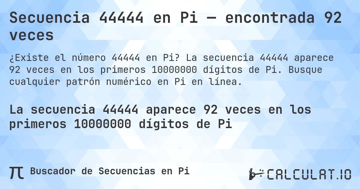 Secuencia 44444 en Pi — encontrada 92 veces. La secuencia 44444 aparece 92 veces en los primeros 10000000 dígitos de Pi. Busque cualquier patrón numérico en Pi en línea.